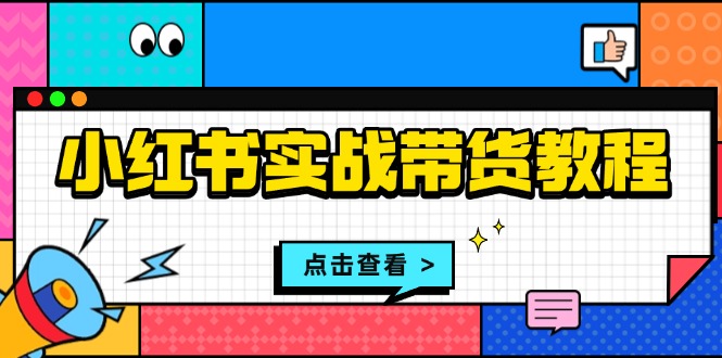 小红书实战带货教程：从开店到选品、笔记制作、发货、售后等全方位指导-启知网创 - 打造知识共享型生态‌