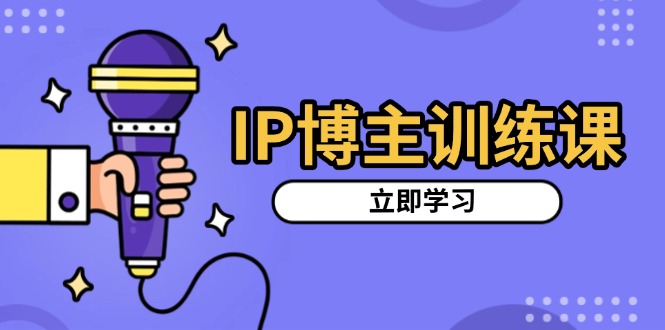 IP博主训练课，定位账号，推荐热门赛道，搭建涨粉架构，拍出更吸粉视频-启知网创 - 打造知识共享型生态‌