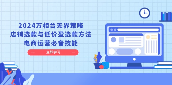 2024万相台无界策略，店铺选款与低价盈选款方法，电商运营必备技能-启知网创 - 打造知识共享型生态‌