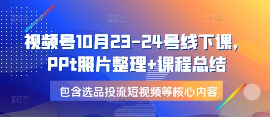 视频号10月23-24号线下课，PPt照片整理+课程总结，包含选品投流短视频等核心内容-启知网创 - 打造知识共享型生态‌