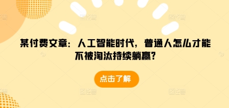 某付费文章：人工智能时代，普通人怎么才能不被淘汰持续躺赢?-启知网创 - 打造知识共享型生态‌