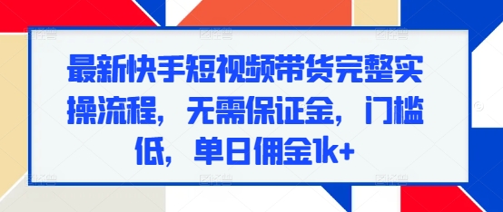 最新快手短视频带货完整实操流程，无需保证金，门槛低，单日佣金1k+-启知网创 - 打造知识共享型生态‌