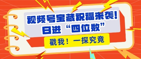 视频号宝藏祝福来袭，粉丝无忧扩张，带货效能翻倍，日进“四位数” 近在咫尺-启知网创 - 打造知识共享型生态‌