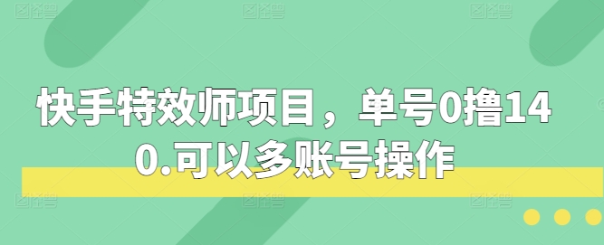 快手特效师项目，单号0撸140，可以多账号操作-启知网创 - 打造知识共享型生态‌