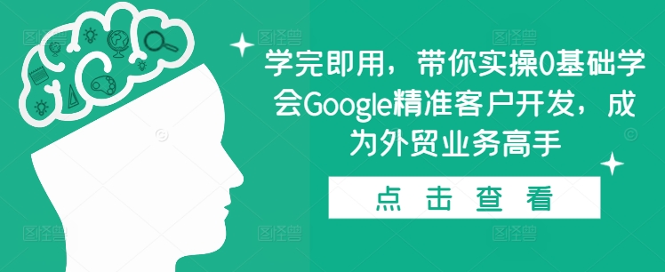 学完即用，带你实操0基础学会Google精准客户开发，成为外贸业务高手-启知网创 - 打造知识共享型生态‌