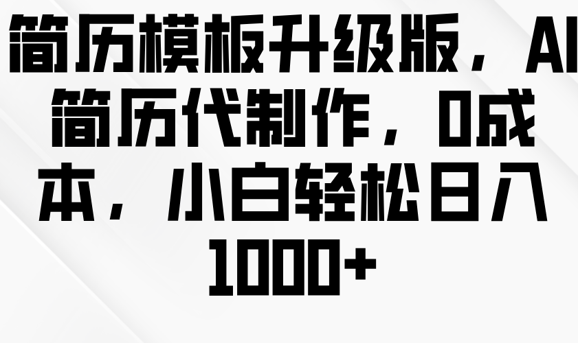 简历模板升级版，AI简历代制作，0成本，小白轻松日入1000+-启知网创 - 打造知识共享型生态‌