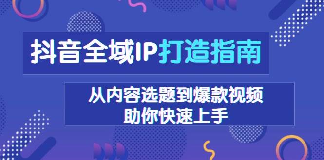 抖音全域IP打造指南，从内容选题到爆款视频，助你快速上手-启知网创 - 打造知识共享型生态‌