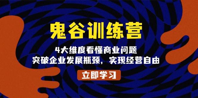 鬼谷训练营，4大维度看懂商业问题，突破企业发展瓶颈，实现经营自由-启知网创 - 打造知识共享型生态‌