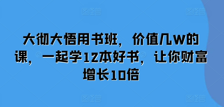 大彻大悟用书班，价值几W的课，一起学12本好书，让你财富增长10倍-启知网创 - 打造知识共享型生态‌