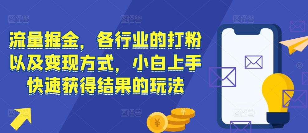 流量掘金，各行业的打粉以及变现方式，小白上手快速获得结果的玩法-启知网创 - 打造知识共享型生态‌