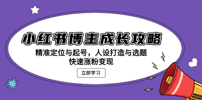 小红书博主成长攻略：精准定位与起号，人设打造与选题，快速涨粉变现-启知网创 - 打造知识共享型生态‌