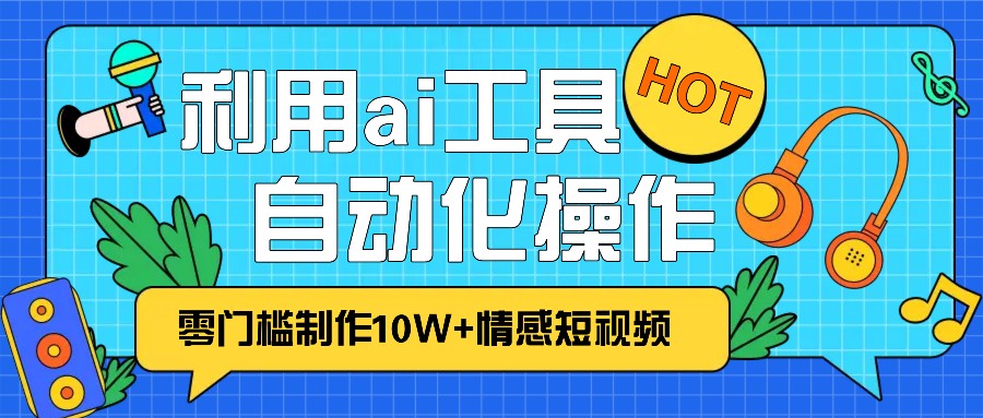 1分钟教你利用ai工具免费制作10W+情感视频,自动化批量操作,效率提升10倍！-启知网创 - 打造知识共享型生态‌