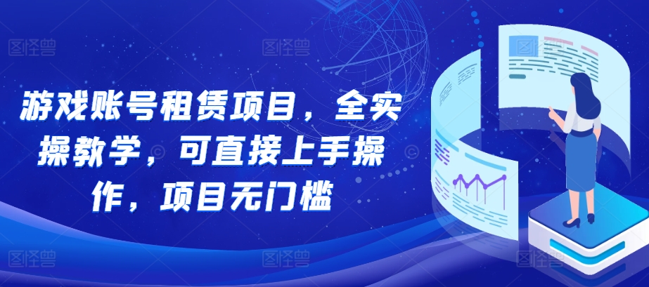 游戏账号租赁项目，全实操教学，可直接上手操作，项目无门槛-启知网创 - 打造知识共享型生态‌