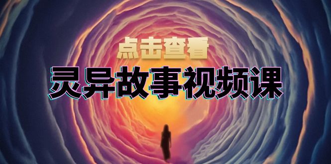 灵异故事视频课：文案、剪辑流程、画面处理及封面制作，助力创作者盈利-启知网创 - 打造知识共享型生态‌