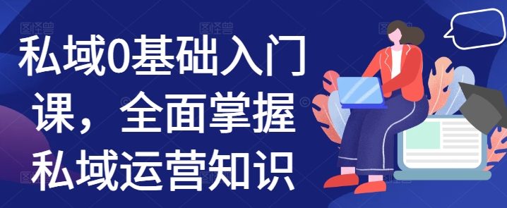 私域0基础入门课，全面掌握私域运营知识-启知网创 - 打造知识共享型生态‌