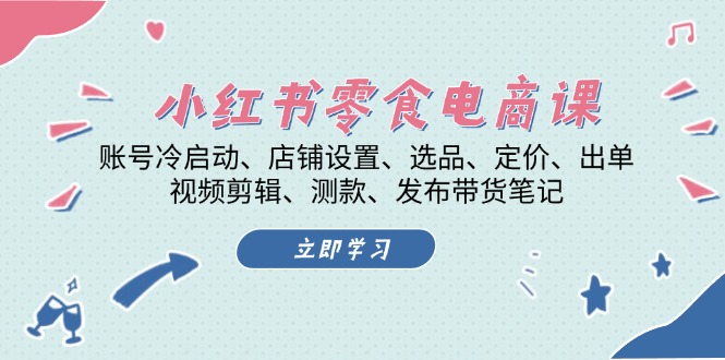 小红书 零食电商课：账号冷启动、店铺设置、选品、定价、出单、视频剪辑..-启知网创 - 打造知识共享型生态‌