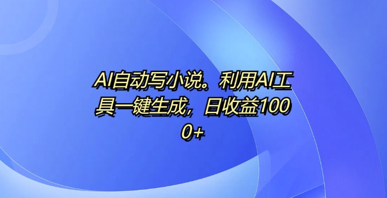 AI自动写小说，利用AI工具一键生成，日收益1k【揭秘】-启知网创 - 打造知识共享型生态‌