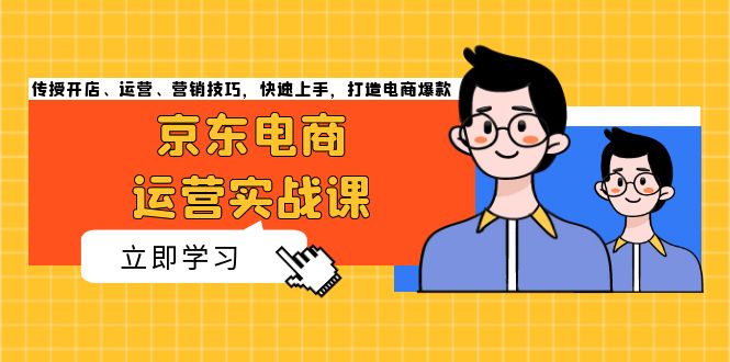 京东电商运营实战课，传授开店、运营、营销技巧，快速上手，打造电商爆款-启知网创 - 打造知识共享型生态‌