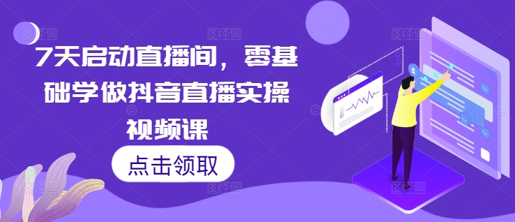 7天启动直播间，零基础学做抖音直播实操视频课-启知网创 - 打造知识共享型生态‌