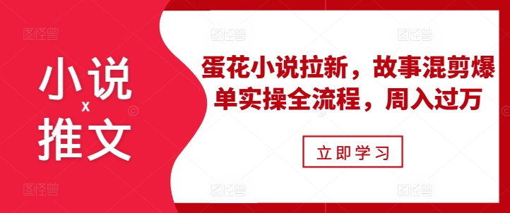 小说推文之蛋花小说拉新，故事混剪爆单实操全流程，周入过万-启知网创 - 打造知识共享型生态‌