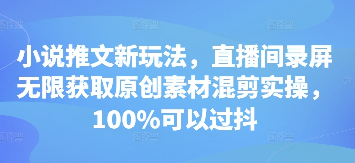 小说推文新玩法，直播间录屏无限获取原创素材混剪实操，100%可以过抖-启知网创 - 打造知识共享型生态‌