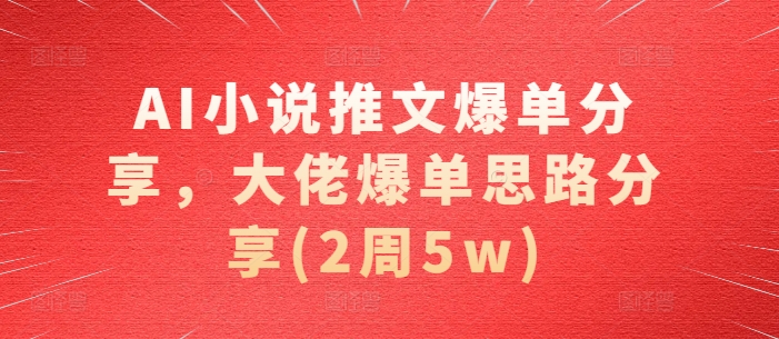 AI小说推文爆单分享，大佬爆单思路分享(2周5w)-启知网创 - 打造知识共享型生态‌