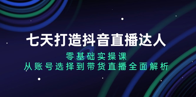 七天打造抖音直播达人：零基础实操课，从账号选择到带货直播全面解析-启知网创 - 打造知识共享型生态‌