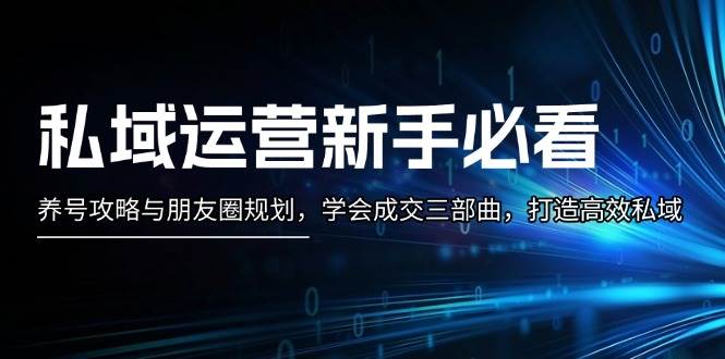 私域运营新手必看：养号攻略与朋友圈规划，学会成交三部曲，打造高效私域-启知网创 - 打造知识共享型生态‌