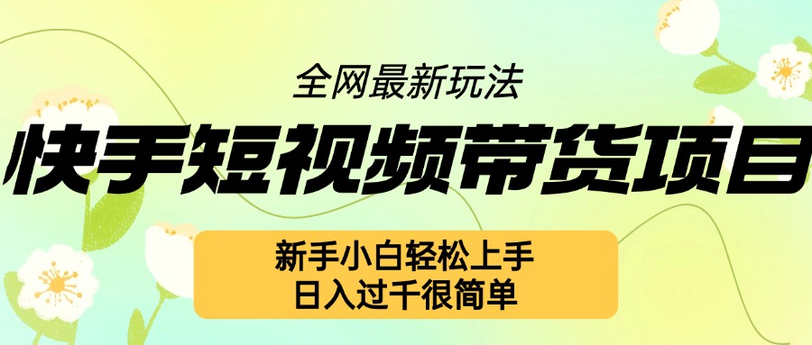 快手短视频带货项目最新玩法，新手小白轻松上手，日入几张很简单【揭秘】-启知网创 - 打造知识共享型生态‌