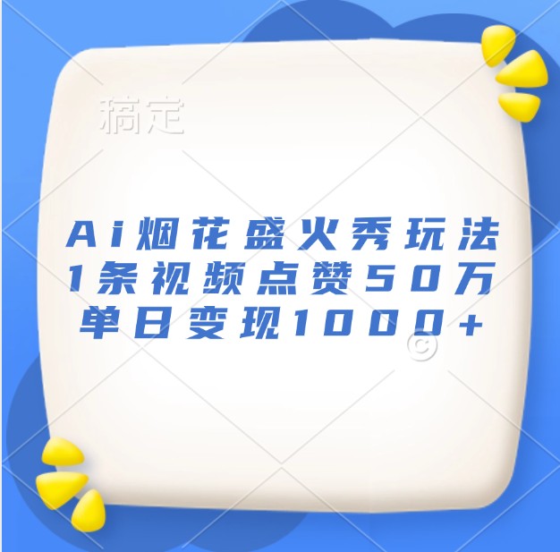 Ai烟花盛火秀玩法，1条视频点赞50万，单日变现1000+-启知网创 - 打造知识共享型生态‌