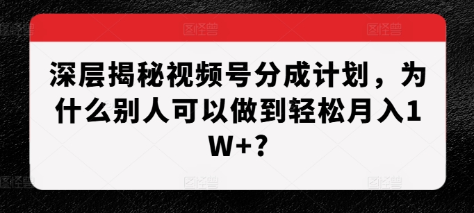 深层揭秘视频号分成计划，为什么别人可以做到轻松月入1W+?-启知网创 - 打造知识共享型生态‌