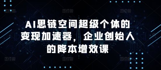 AI思链空间超级个体的变现加速器，企业创始人的降本增效课-启知网创 - 打造知识共享型生态‌