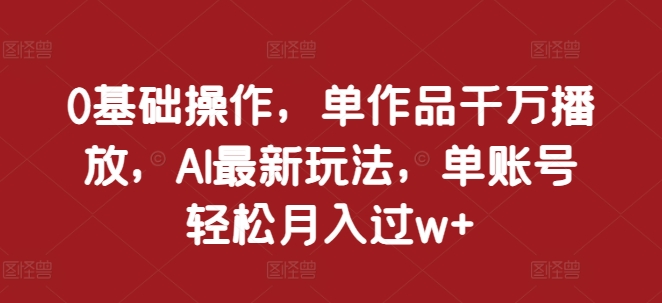 0基础操作，单作品千万播放，AI最新玩法，单账号轻松月入过w+【揭秘】-启知网创 - 打造知识共享型生态‌