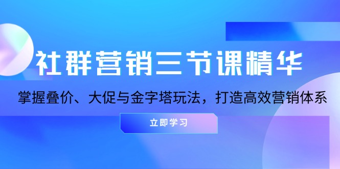 社群营销三节课精华：掌握叠价、大促与金字塔玩法，打造高效营销体系-启知网创 - 打造知识共享型生态‌